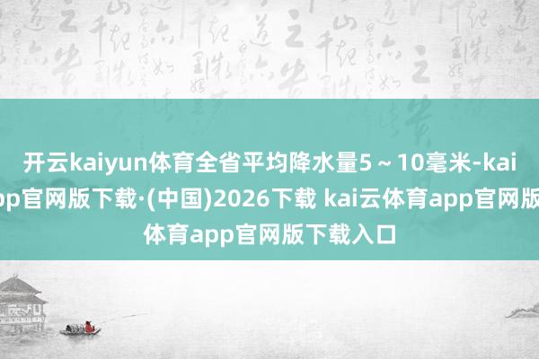开云kaiyun体育全省平均降水量5～10毫米-kai云体育app官网版下载·(中国)2026下载 kai云体育app官网版下载入口