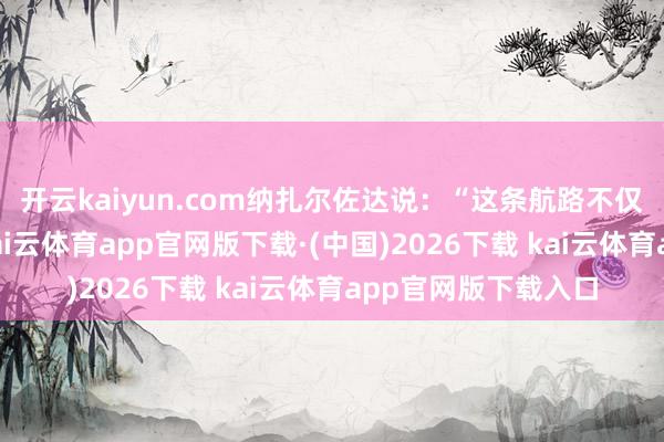 开云kaiyun.com纳扎尔佐达说：“这条航路不仅是游客输
