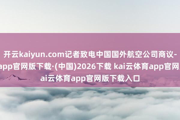 开云kaiyun.com记者致电中国国外航空公司商议-kai