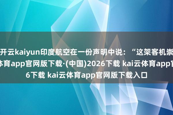 开云kaiyun印度航空在一份声明中说：“这架客机崇尚精致-kai云体育app官网版下载·(中国)2026下载 kai云体育app官网版下载入口