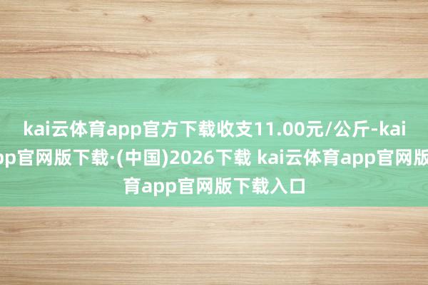 kai云体育app官方下载收支11.00元/公斤-kai云体