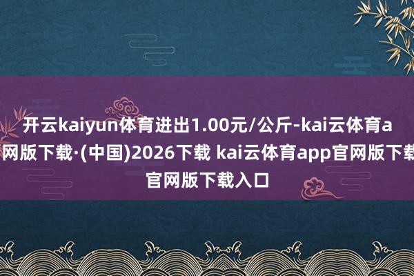 开云kaiyun体育进出1.00元/公斤-kai云体育app