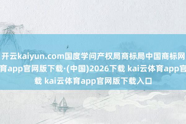 开云kaiyun.com国度学问产权局商标局中国商标网裸露-kai云体育app官网版下载·(中国)2026下载 kai云体育app官网版下载入口