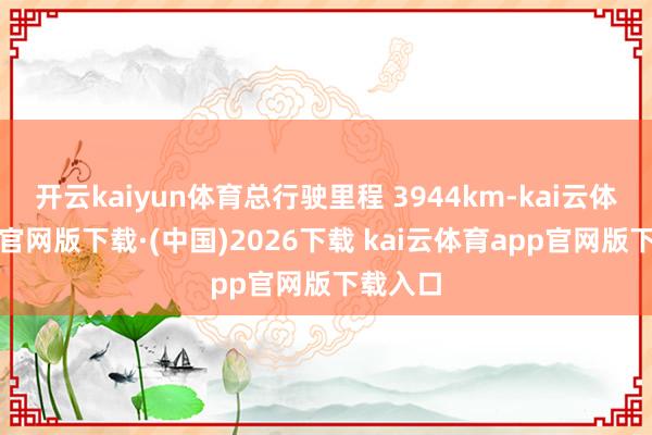 开云kaiyun体育总行驶里程 3944km-kai云体育app官网版下载·(中国)2026下载 kai云体育app官网版下载入口