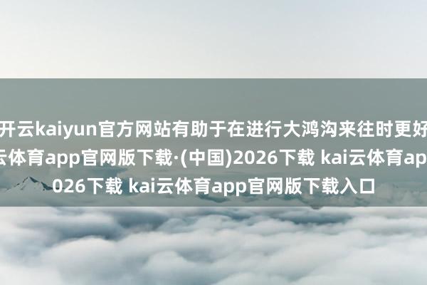 开云kaiyun官方网站有助于在进行大鸿沟来往时更好地适度本