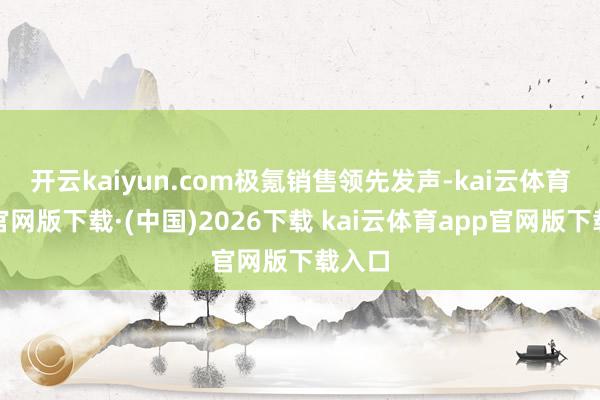 开云kaiyun.com　　极氪销售领先发声-kai云体育a
