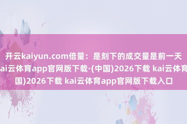 开云kaiyun.com倍量：是刻下的成交量是前一天成交量的