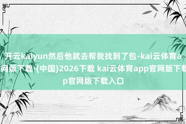 开云kaiyun然后他就去帮我找到了包-kai云体育app官