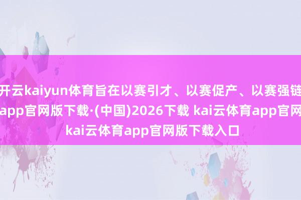 开云kaiyun体育旨在以赛引才、以赛促产、以赛强链-kai