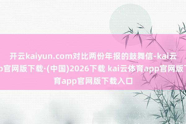 开云kaiyun.com对比两份年报的鼓舞信-kai云体育app官网版下载·(中国)2026下载 kai云体育app官网版下载入口