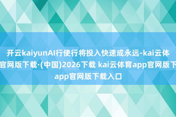 开云kaiyunAI行使行将投入快速成永远-kai云体育app官网版下载·(中国)2026下载 kai云体育app官网版下载入口