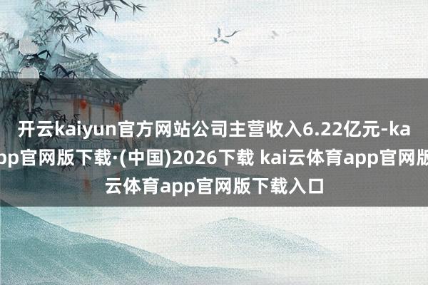 开云kaiyun官方网站公司主营收入6.22亿元-kai云体育app官网版下载·(中国)2026下载 kai云体育app官网版下载入口