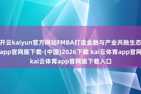 开云kaiyun官方网站FMBA打造金融与产业共融生态-ka