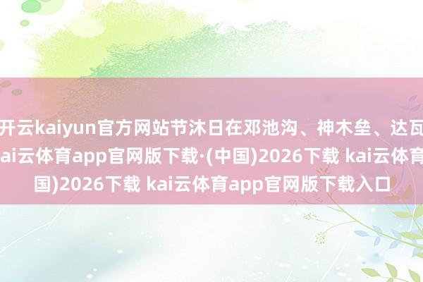 开云kaiyun官方网站节沐日在邓池沟、神木垒、达瓦更扎三大热点景区-kai云体育app官网版下载·(中国)2026下载 kai云体育app官网版下载入口