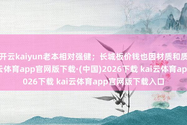 开云kaiyun老本相对强健；长城板价钱也因材质和质料有所不同-kai云体育app官网版下载·(中国)2026下载 kai云体育app官网版下载入口