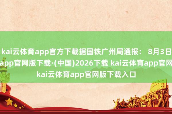 kai云体育app官方下载据国铁广州局通报： 8月3日-kai云体育app官网版下载·(中国)2026下载 kai云体育app官网版下载入口