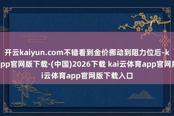 开云kaiyun.com不错看到金价挪动到阻力位后-kai云体育app官网版下载·(中国)2026下载 kai云体育app官网版下载入口