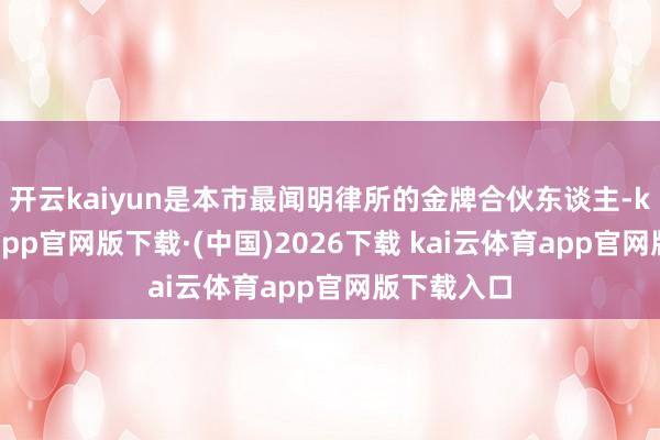 开云kaiyun是本市最闻明律所的金牌合伙东谈主-kai云体