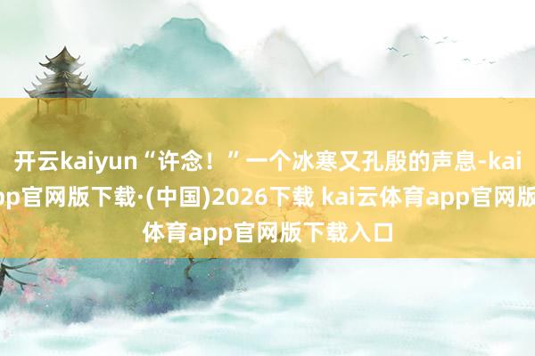 开云kaiyun“许念！”一个冰寒又孔殷的声息-kai云体育