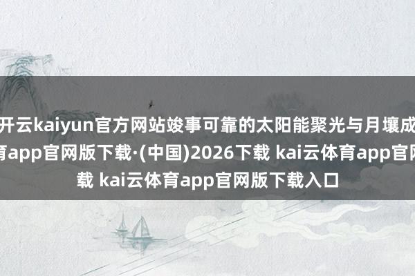 开云kaiyun官方网站竣事可靠的太阳能聚光与月壤成型-kai云体育app官网版下载·(中国)2026下载 kai云体育app官网版下载入口