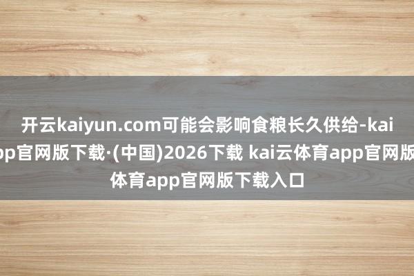 开云kaiyun.com可能会影响食粮长久供给-kai云体育