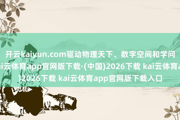 开云kaiyun.com驱动物理天下、数字空间和学问体系的优