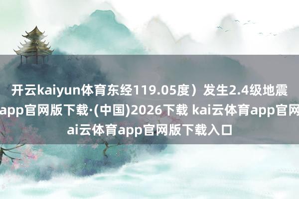 开云kaiyun体育东经119.05度）发生2.4级地震-kai云体育app官网版下载·(中国)2026下载 kai云体育app官网版下载入口
