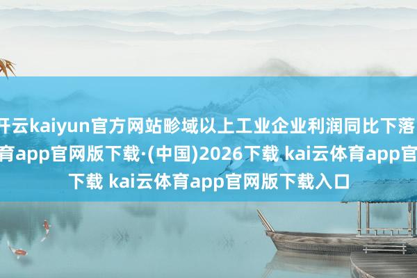 开云kaiyun官方网站畛域以上工业企业利润同比下落1.5%-kai云体育app官网版下载·(中国)2026下载 kai云体育app官网版下载入口