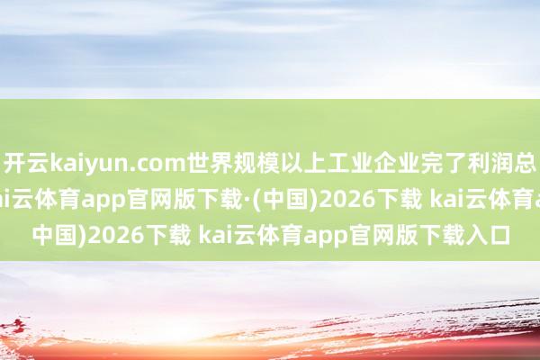 开云kaiyun.com世界规模以上工业企业完了利润总数40203.5亿元-kai云体育app官网版下载·(中国)2026下载 kai云体育app官网版下载入口