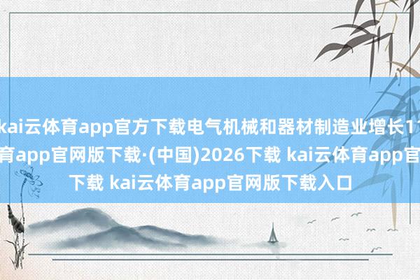kai云体育app官方下载电气机械和器材制造业增长11.7%-kai云体育app官网版下载·(中国)2026下载 kai云体育app官网版下载入口