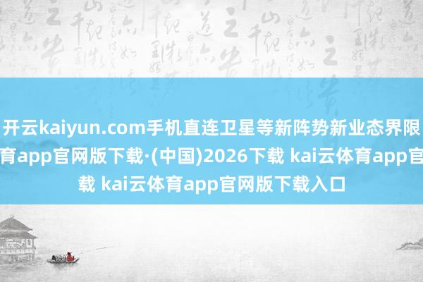 开云kaiyun.com手机直连卫星等新阵势新业态界限应用-kai云体育app官网版下载·(中国)2026下载 kai云体育app官网版下载入口