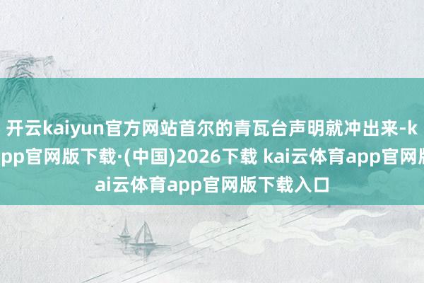 开云kaiyun官方网站首尔的青瓦台声明就冲出来-kai云体育app官网版下载·(中国)2026下载 kai云体育app官网版下载入口