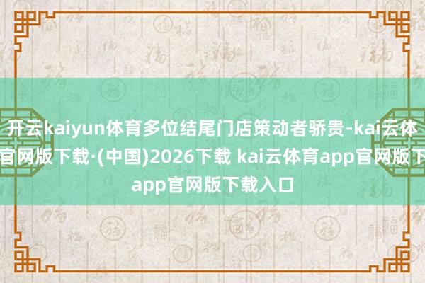 开云kaiyun体育多位结尾门店策动者骄贵-kai云体育app官网版下载·(中国)2026下载 kai云体育app官网版下载入口
