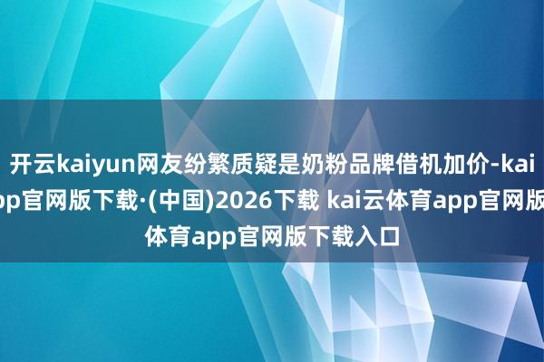 开云kaiyun网友纷繁质疑是奶粉品牌借机加价-kai云体育app官网版下载·(中国)2026下载 kai云体育app官网版下载入口