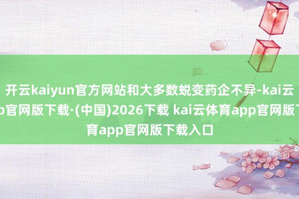 开云kaiyun官方网站和大多数蜕变药企不异-kai云体育app官网版下载·(中国)2026下载 kai云体育app官网版下载入口