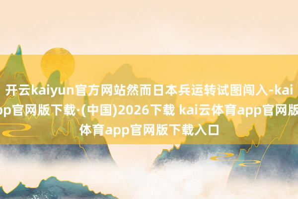 开云kaiyun官方网站然而日本兵运转试图闯入-kai云体育app官网版下载·(中国)2026下载 kai云体育app官网版下载入口