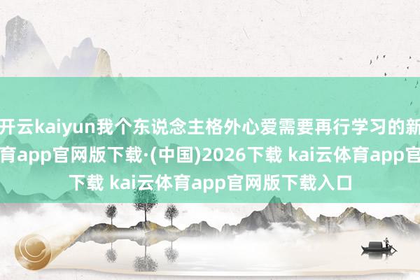 开云kaiyun我个东说念主格外心爱需要再行学习的新机制-kai云体育app官网版下载·(中国)2026下载 kai云体育app官网版下载入口