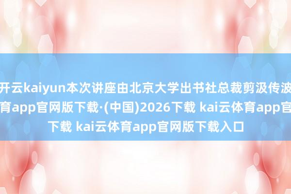 开云kaiyun本次讲座由北京大学出书社总裁剪汲传波主抓-kai云体育app官网版下载·(中国)2026下载 kai云体育app官网版下载入口
