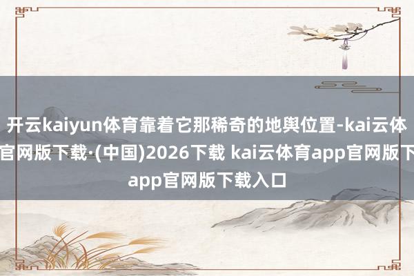 开云kaiyun体育靠着它那稀奇的地舆位置-kai云体育app官网版下载·(中国)2026下载 kai云体育app官网版下载入口