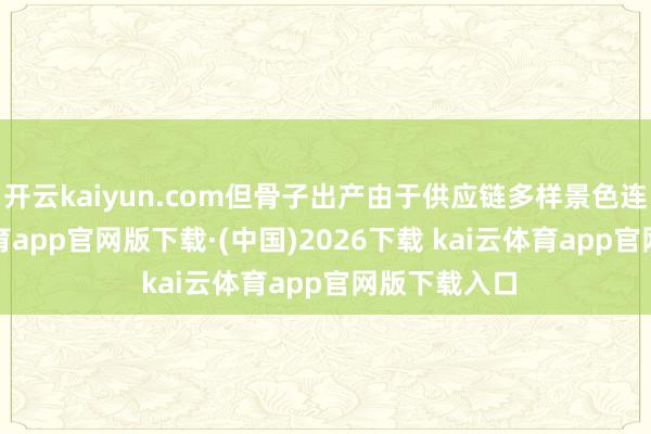 开云kaiyun.com但骨子出产由于供应链多样景色连累-kai云体育app官网版下载·(中国)2026下载 kai云体育app官网版下载入口