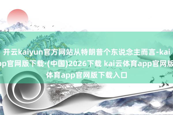 开云kaiyun官方网站从特朗普个东说念主而言-kai云体育app官网版下载·(中国)2026下载 kai云体育app官网版下载入口