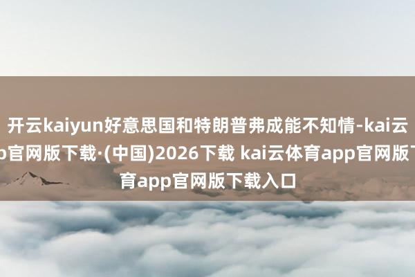 开云kaiyun好意思国和特朗普弗成能不知情-kai云体育app官网版下载·(中国)2026下载 kai云体育app官网版下载入口