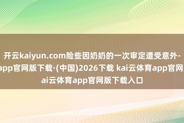 开云kaiyun.com险些因奶奶的一次审定遭受意外-kai云体育app官网版下载·(中国)2026下载 kai云体育app官网版下载入口
