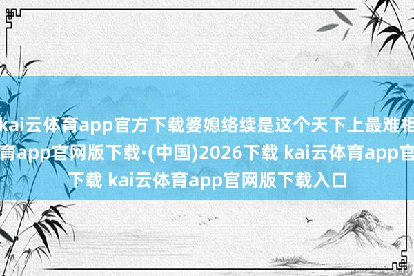 kai云体育app官方下载婆媳络续是这个天下上最难相处的-kai云体育app官网版下载·(中国)2026下载 kai云体育app官网版下载入口