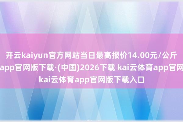 开云kaiyun官方网站当日最高报价14.00元/公斤-ka