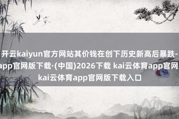 开云kaiyun官方网站其价钱在创下历史新高后暴跌-kai云