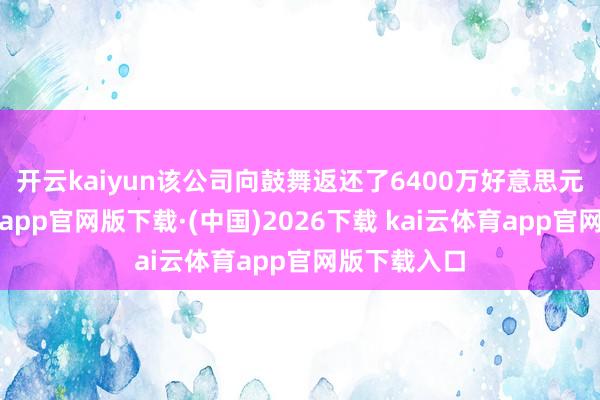 开云kaiyun　　该公司向鼓舞返还了6400万好意思元-k