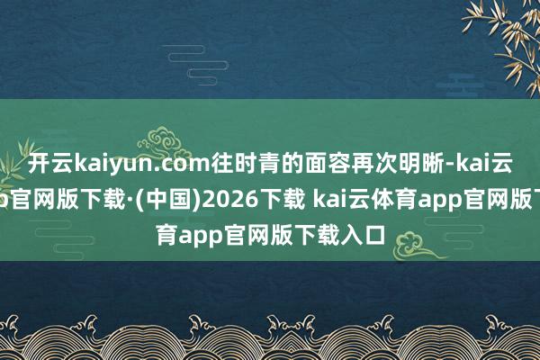 开云kaiyun.com往时青的面容再次明晰-kai云体育app官网版下载·(中国)2026下载 kai云体育app官网版下载入口