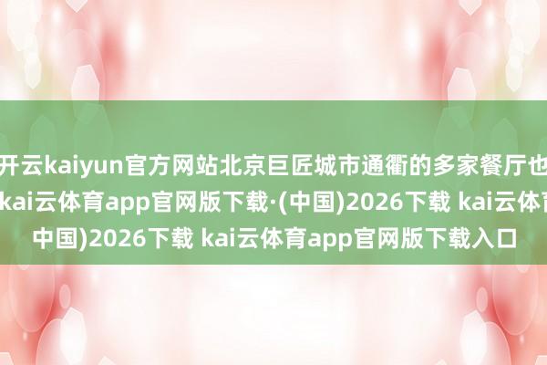开云kaiyun官方网站北京巨匠城市通衢的多家餐厅也将上新冬