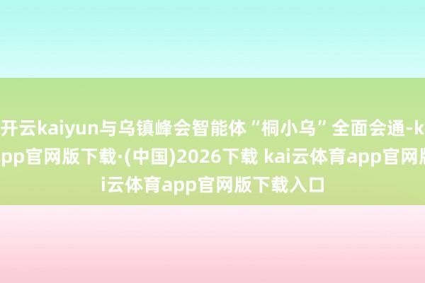 开云kaiyun与乌镇峰会智能体“桐小乌”全面会通-kai云